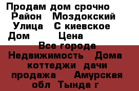 Продам дом срочно!!! › Район ­ Моздокский › Улица ­ С.киевское  › Дом ­ 22 › Цена ­ 650 000 - Все города Недвижимость » Дома, коттеджи, дачи продажа   . Амурская обл.,Тында г.